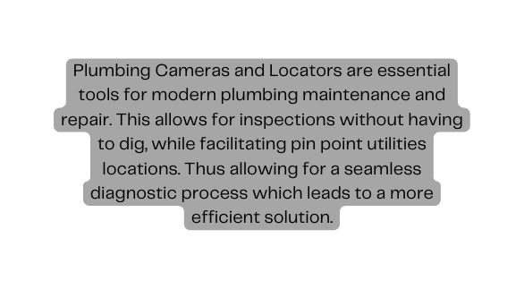 Plumbing Cameras and Locators are essential tools for modern plumbing maintenance and repair This allows for inspections without having to dig while facilitating pin point utilities locations Thus allowing for a seamless diagnostic process which leads to a more efficient solution